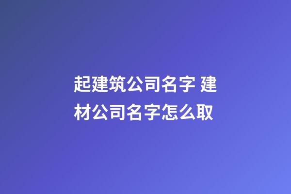 起建筑公司名字 建材公司名字怎么取-第1張-公司起名-玄機派